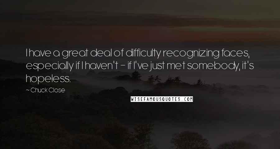 Chuck Close Quotes: I have a great deal of difficulty recognizing faces, especially if I haven't - if I've just met somebody, it's hopeless.