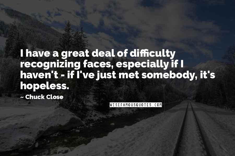 Chuck Close Quotes: I have a great deal of difficulty recognizing faces, especially if I haven't - if I've just met somebody, it's hopeless.