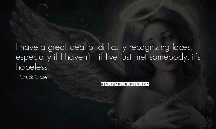 Chuck Close Quotes: I have a great deal of difficulty recognizing faces, especially if I haven't - if I've just met somebody, it's hopeless.