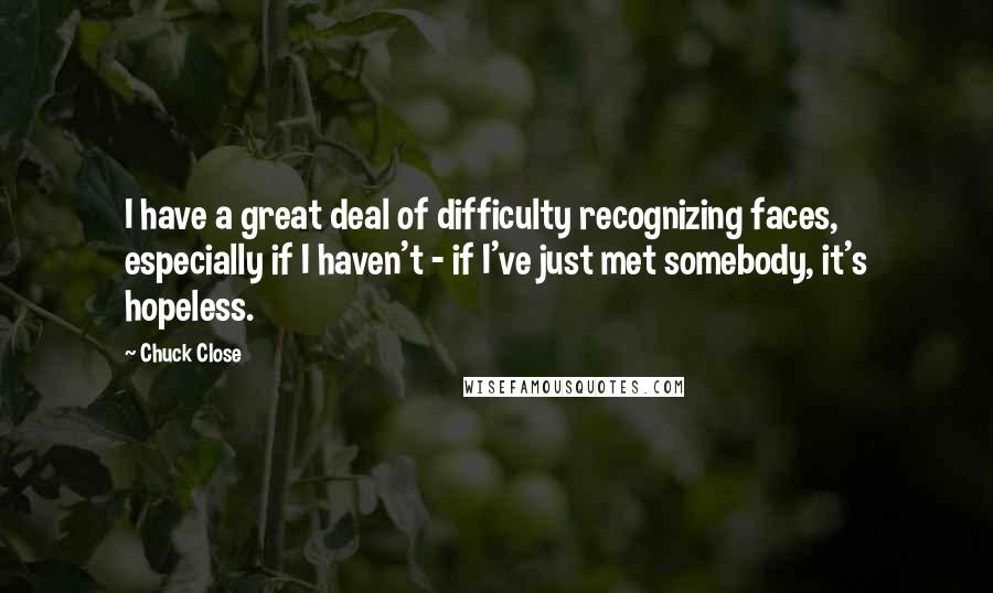 Chuck Close Quotes: I have a great deal of difficulty recognizing faces, especially if I haven't - if I've just met somebody, it's hopeless.