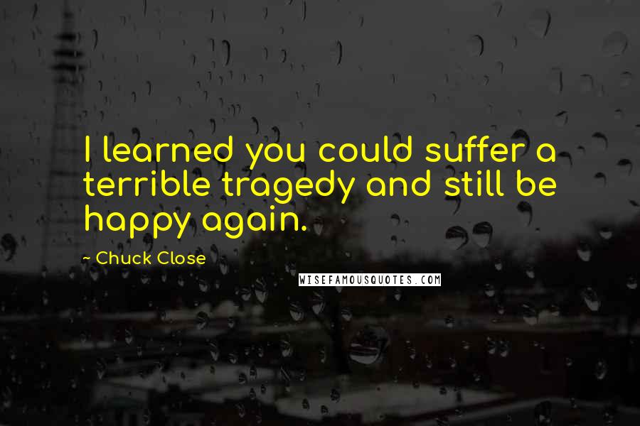 Chuck Close Quotes: I learned you could suffer a terrible tragedy and still be happy again.