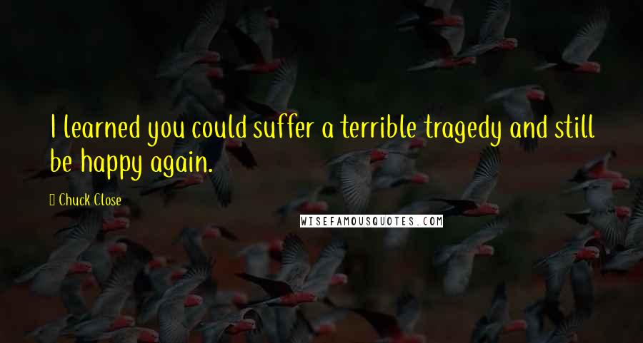 Chuck Close Quotes: I learned you could suffer a terrible tragedy and still be happy again.