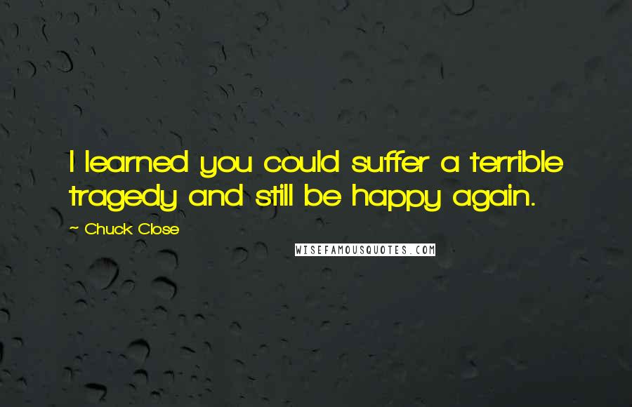 Chuck Close Quotes: I learned you could suffer a terrible tragedy and still be happy again.