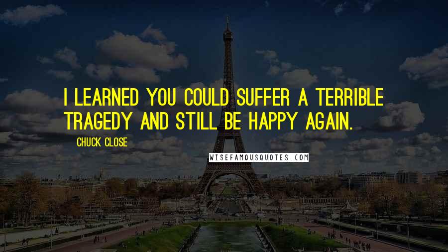 Chuck Close Quotes: I learned you could suffer a terrible tragedy and still be happy again.