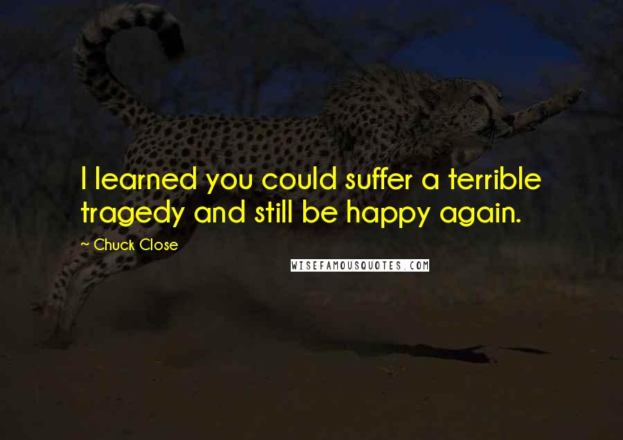 Chuck Close Quotes: I learned you could suffer a terrible tragedy and still be happy again.