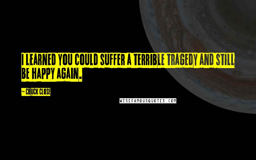 Chuck Close Quotes: I learned you could suffer a terrible tragedy and still be happy again.