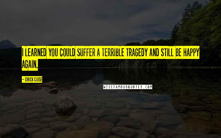 Chuck Close Quotes: I learned you could suffer a terrible tragedy and still be happy again.