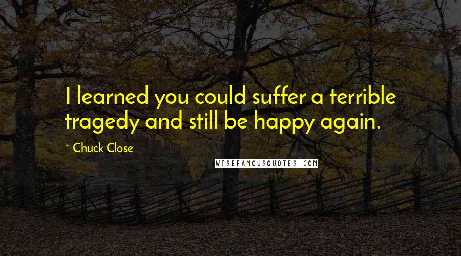 Chuck Close Quotes: I learned you could suffer a terrible tragedy and still be happy again.