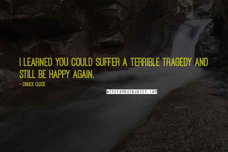 Chuck Close Quotes: I learned you could suffer a terrible tragedy and still be happy again.