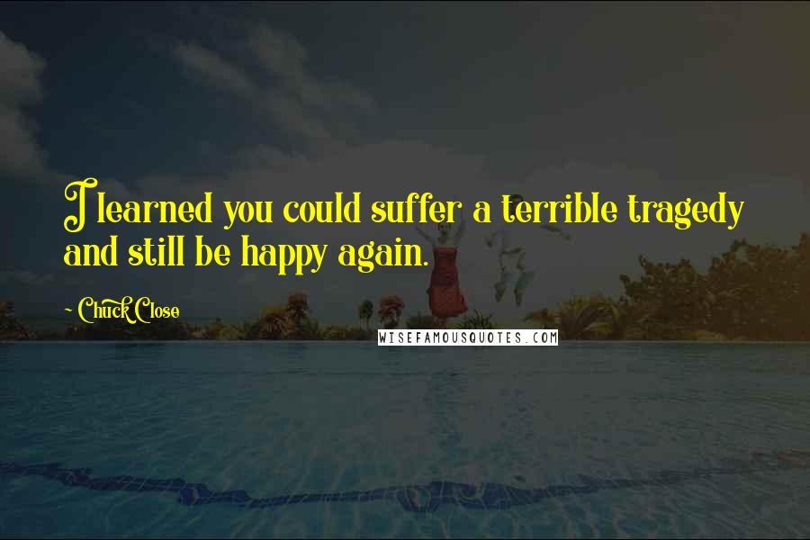 Chuck Close Quotes: I learned you could suffer a terrible tragedy and still be happy again.