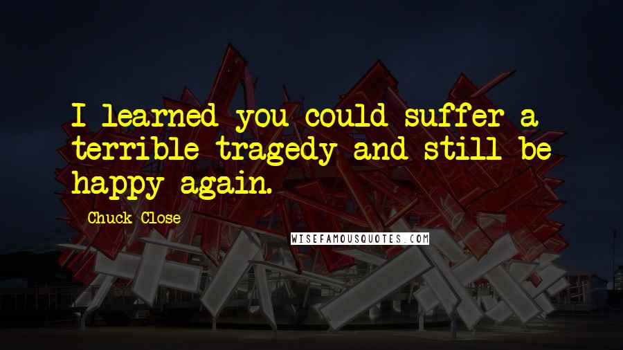 Chuck Close Quotes: I learned you could suffer a terrible tragedy and still be happy again.