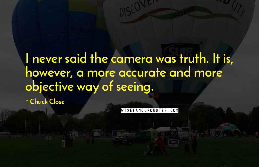 Chuck Close Quotes: I never said the camera was truth. It is, however, a more accurate and more objective way of seeing.