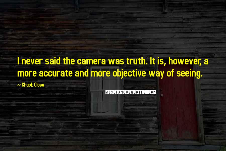 Chuck Close Quotes: I never said the camera was truth. It is, however, a more accurate and more objective way of seeing.