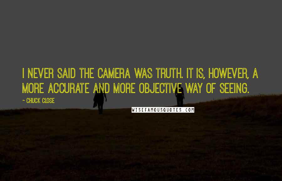 Chuck Close Quotes: I never said the camera was truth. It is, however, a more accurate and more objective way of seeing.