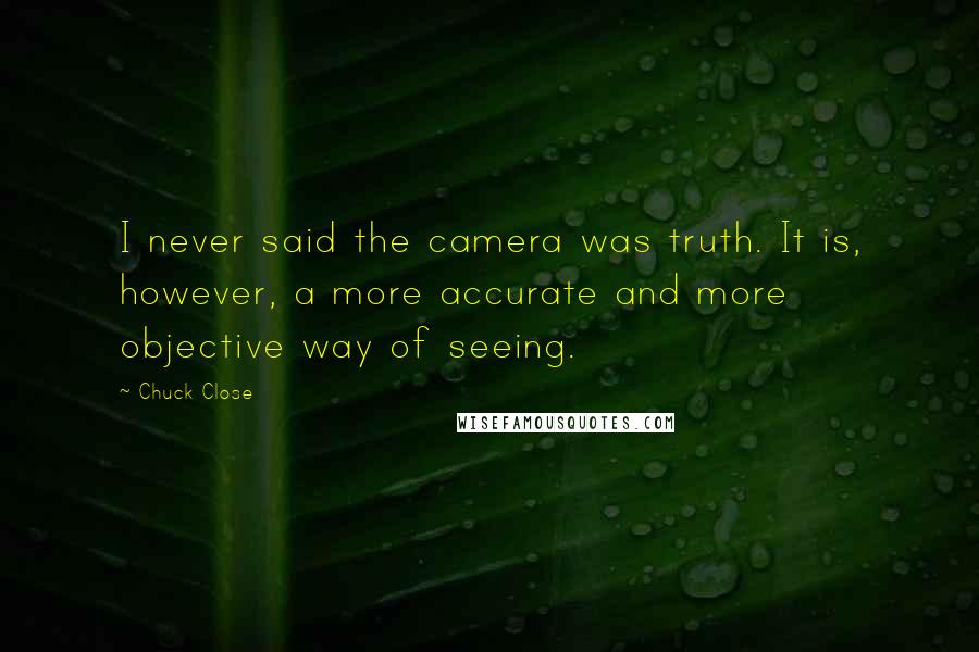 Chuck Close Quotes: I never said the camera was truth. It is, however, a more accurate and more objective way of seeing.