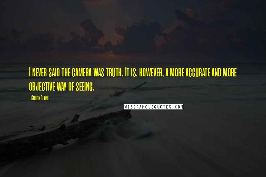 Chuck Close Quotes: I never said the camera was truth. It is, however, a more accurate and more objective way of seeing.