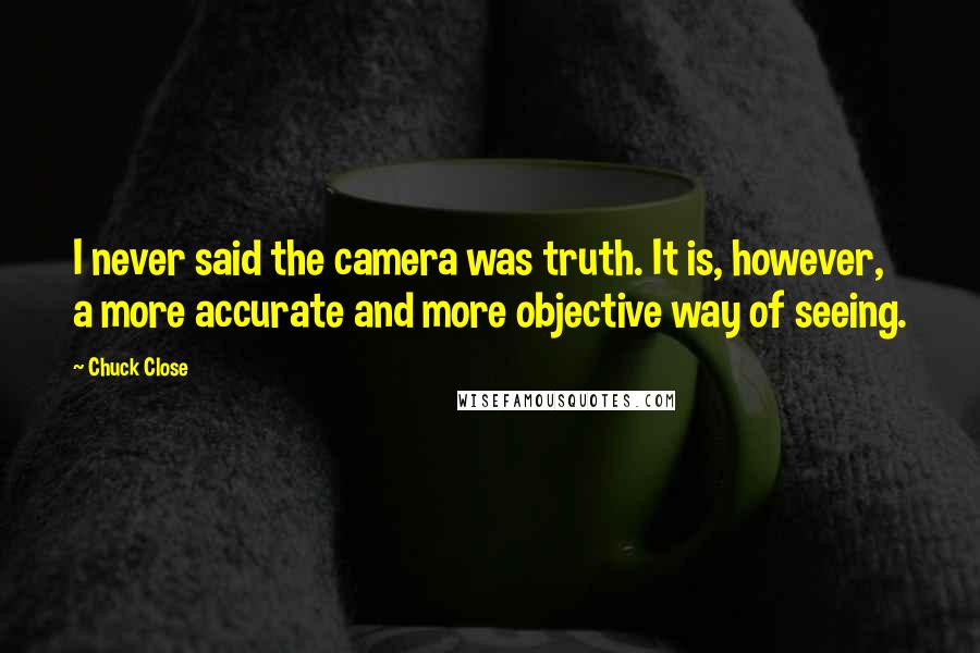 Chuck Close Quotes: I never said the camera was truth. It is, however, a more accurate and more objective way of seeing.