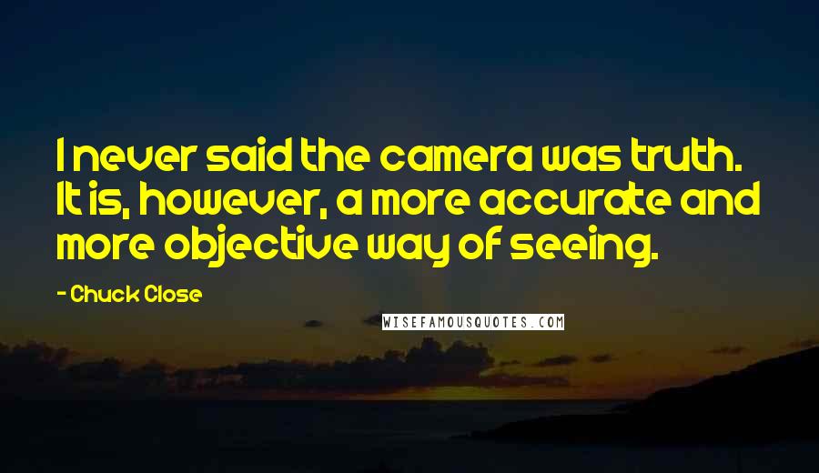 Chuck Close Quotes: I never said the camera was truth. It is, however, a more accurate and more objective way of seeing.