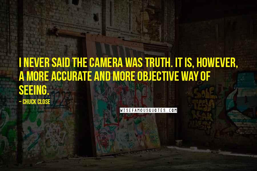 Chuck Close Quotes: I never said the camera was truth. It is, however, a more accurate and more objective way of seeing.