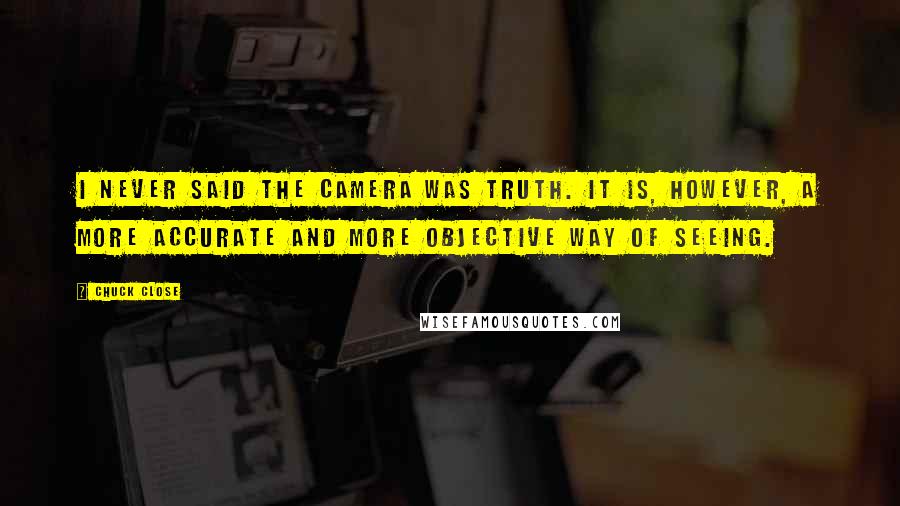 Chuck Close Quotes: I never said the camera was truth. It is, however, a more accurate and more objective way of seeing.