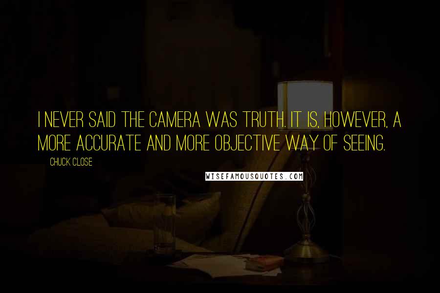 Chuck Close Quotes: I never said the camera was truth. It is, however, a more accurate and more objective way of seeing.