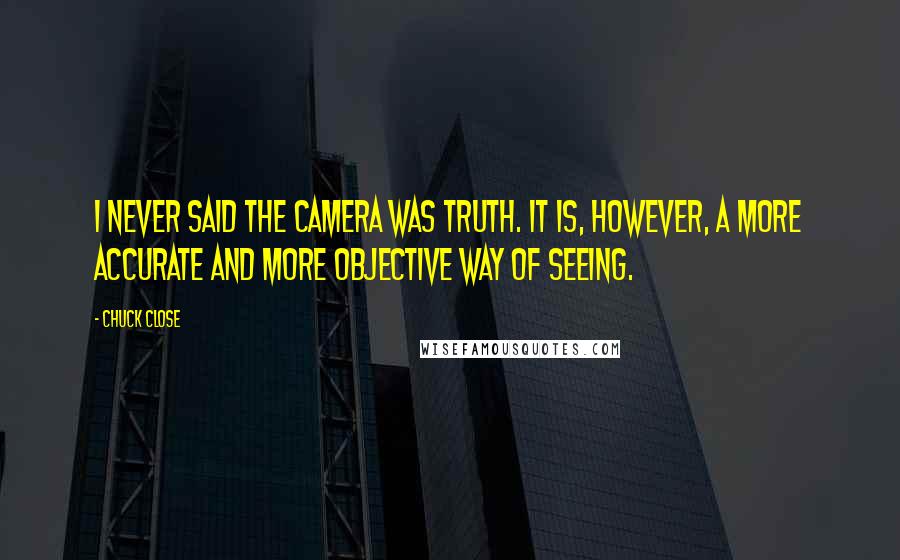 Chuck Close Quotes: I never said the camera was truth. It is, however, a more accurate and more objective way of seeing.