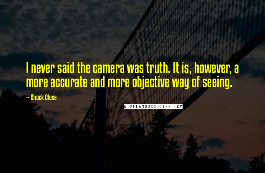 Chuck Close Quotes: I never said the camera was truth. It is, however, a more accurate and more objective way of seeing.