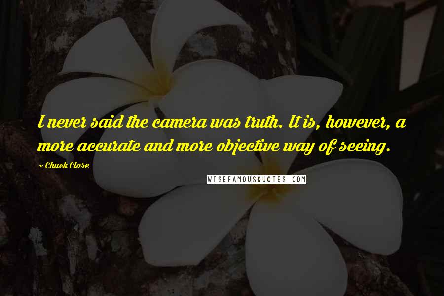 Chuck Close Quotes: I never said the camera was truth. It is, however, a more accurate and more objective way of seeing.