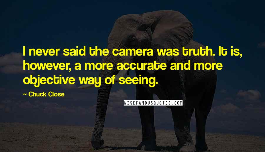 Chuck Close Quotes: I never said the camera was truth. It is, however, a more accurate and more objective way of seeing.