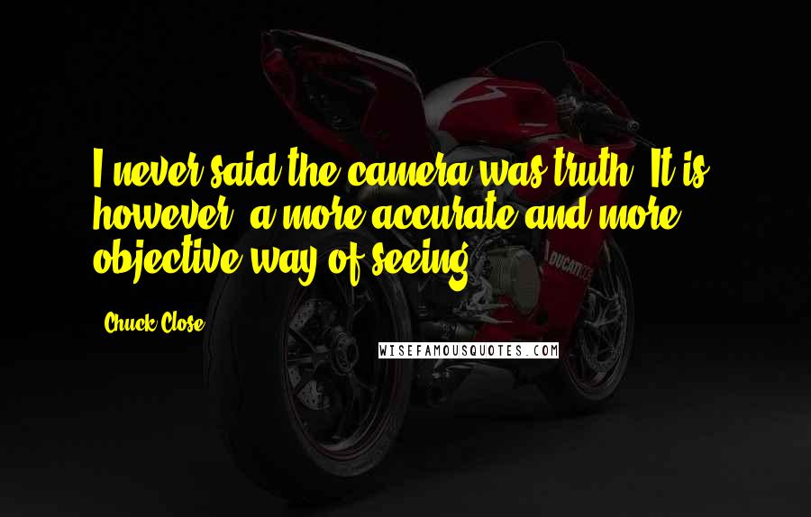Chuck Close Quotes: I never said the camera was truth. It is, however, a more accurate and more objective way of seeing.