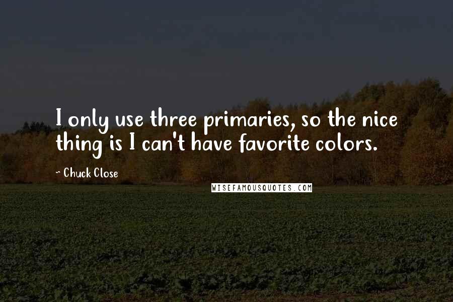 Chuck Close Quotes: I only use three primaries, so the nice thing is I can't have favorite colors.