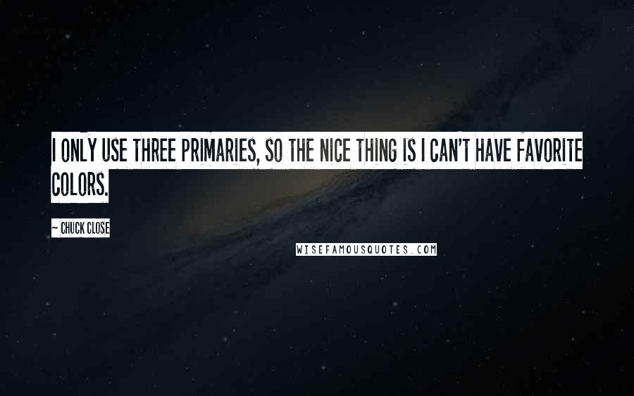 Chuck Close Quotes: I only use three primaries, so the nice thing is I can't have favorite colors.