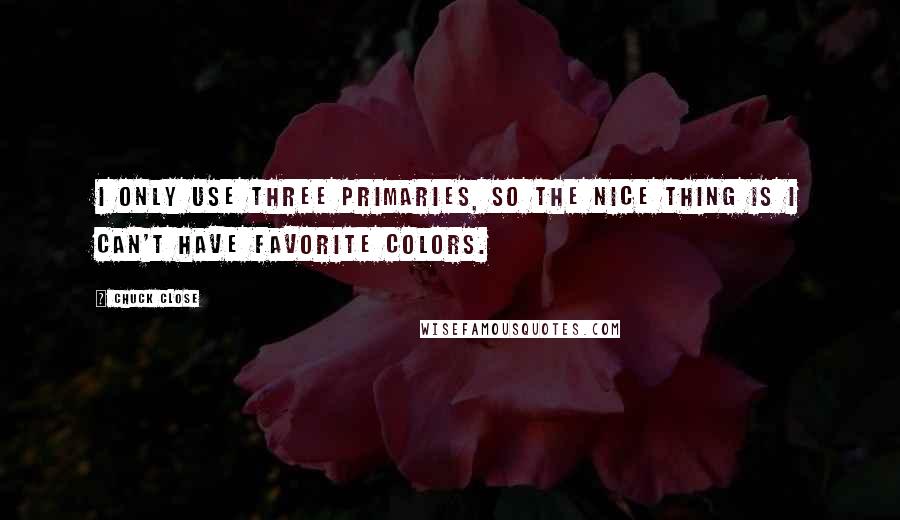 Chuck Close Quotes: I only use three primaries, so the nice thing is I can't have favorite colors.