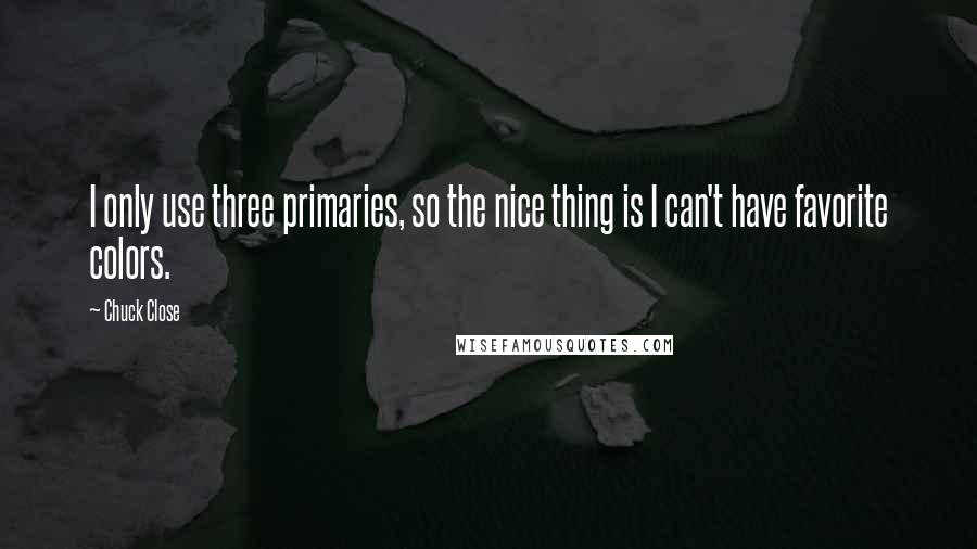 Chuck Close Quotes: I only use three primaries, so the nice thing is I can't have favorite colors.