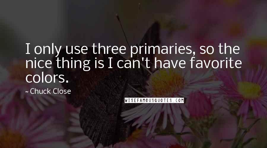 Chuck Close Quotes: I only use three primaries, so the nice thing is I can't have favorite colors.