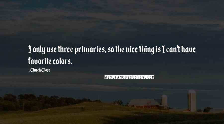 Chuck Close Quotes: I only use three primaries, so the nice thing is I can't have favorite colors.
