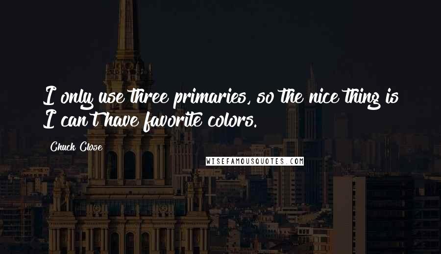 Chuck Close Quotes: I only use three primaries, so the nice thing is I can't have favorite colors.