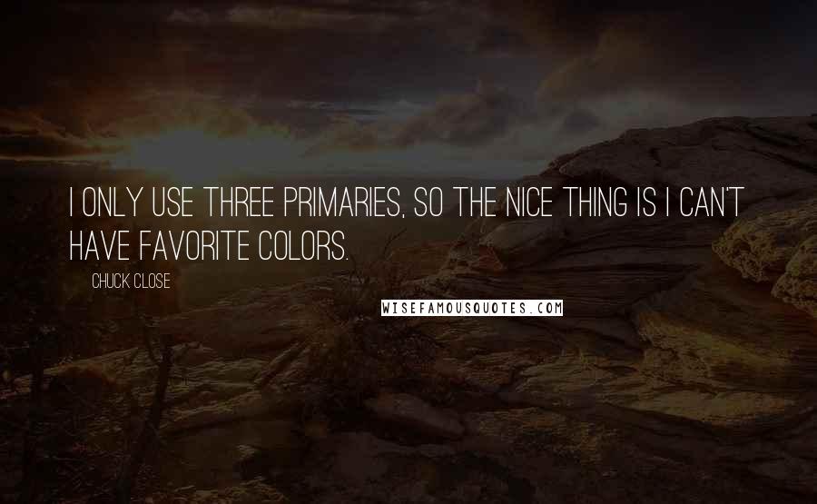 Chuck Close Quotes: I only use three primaries, so the nice thing is I can't have favorite colors.