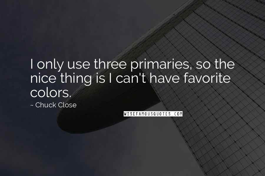 Chuck Close Quotes: I only use three primaries, so the nice thing is I can't have favorite colors.