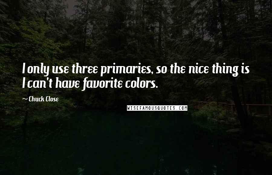 Chuck Close Quotes: I only use three primaries, so the nice thing is I can't have favorite colors.