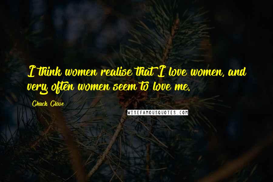 Chuck Close Quotes: I think women realise that I love women, and very often women seem to love me.