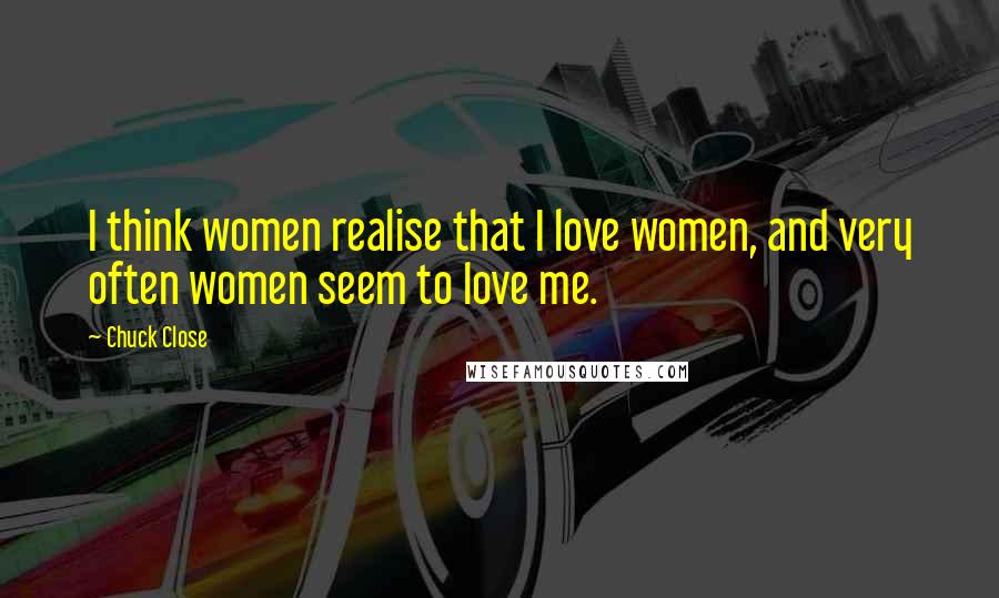 Chuck Close Quotes: I think women realise that I love women, and very often women seem to love me.