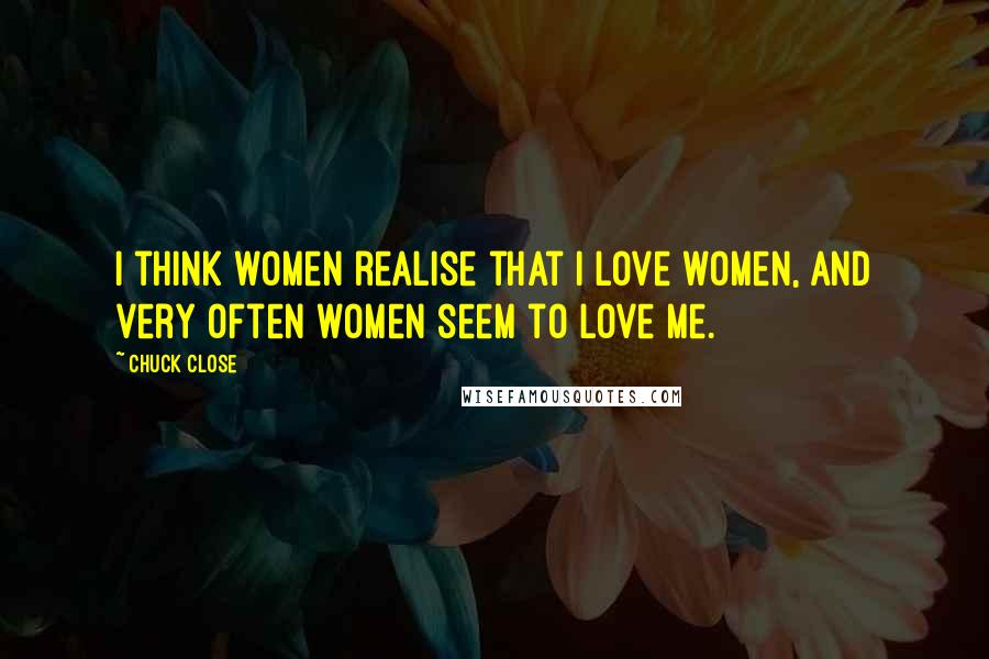 Chuck Close Quotes: I think women realise that I love women, and very often women seem to love me.