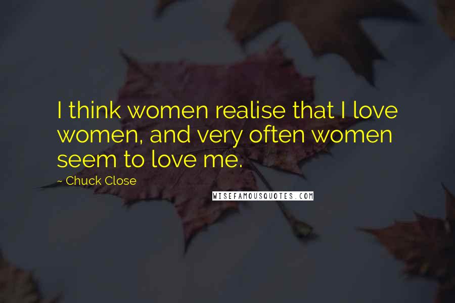 Chuck Close Quotes: I think women realise that I love women, and very often women seem to love me.