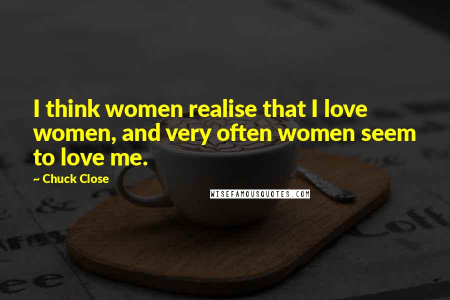 Chuck Close Quotes: I think women realise that I love women, and very often women seem to love me.