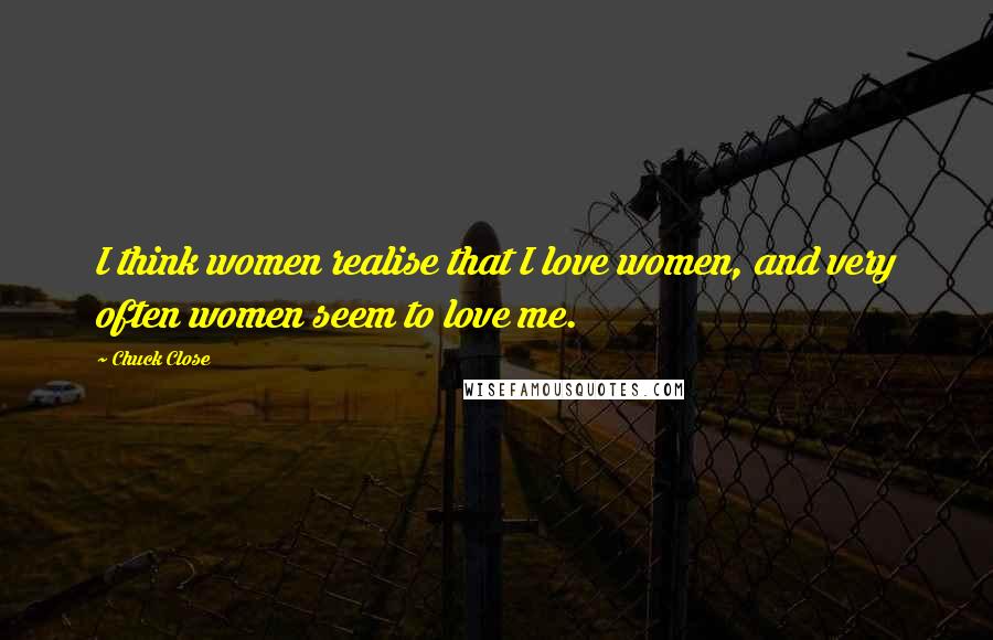 Chuck Close Quotes: I think women realise that I love women, and very often women seem to love me.