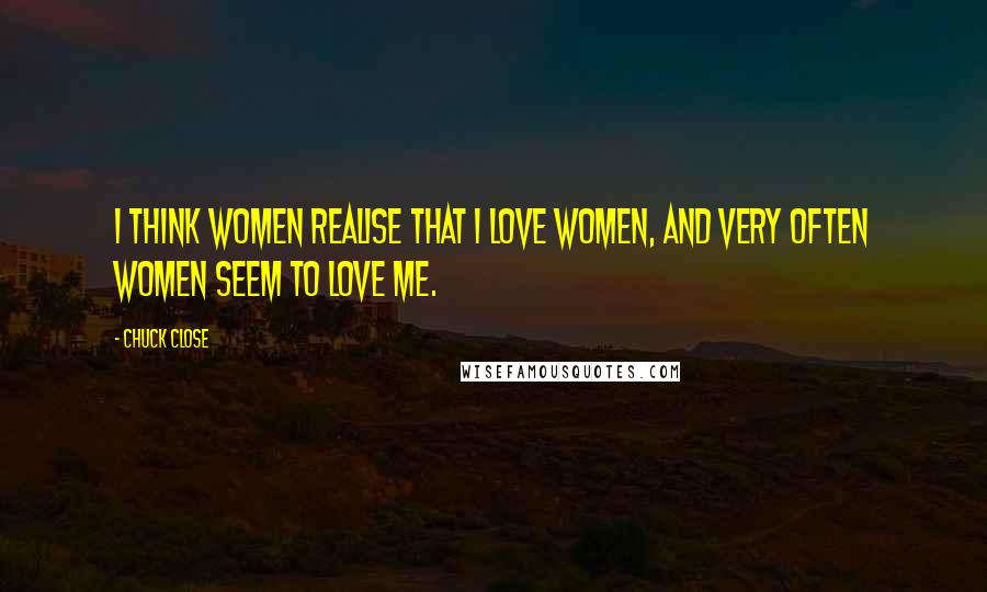 Chuck Close Quotes: I think women realise that I love women, and very often women seem to love me.