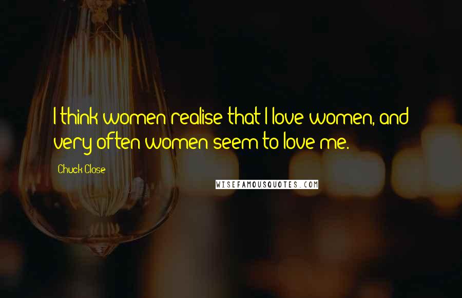 Chuck Close Quotes: I think women realise that I love women, and very often women seem to love me.