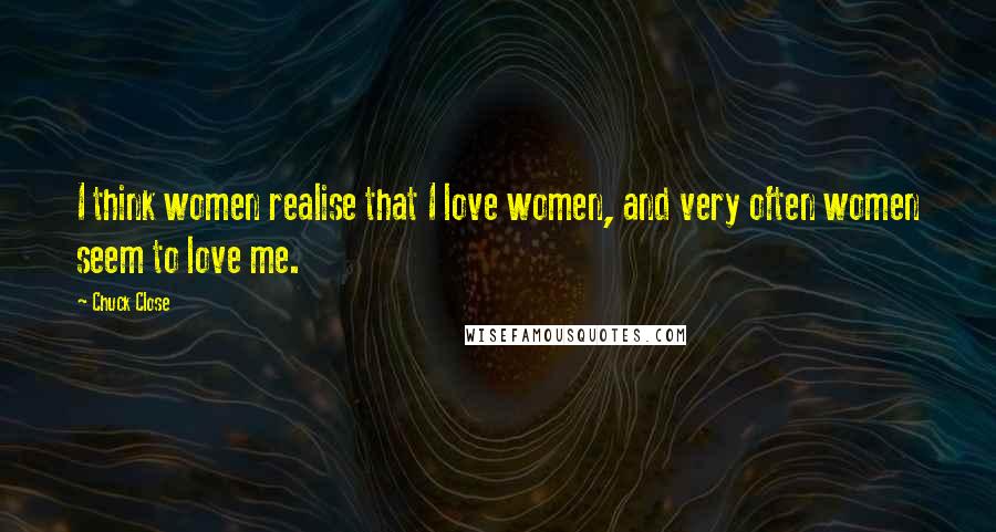 Chuck Close Quotes: I think women realise that I love women, and very often women seem to love me.