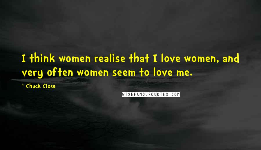 Chuck Close Quotes: I think women realise that I love women, and very often women seem to love me.